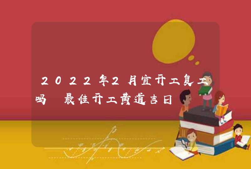 2022年2月宜开工复工吗 最佳开工黄道吉日